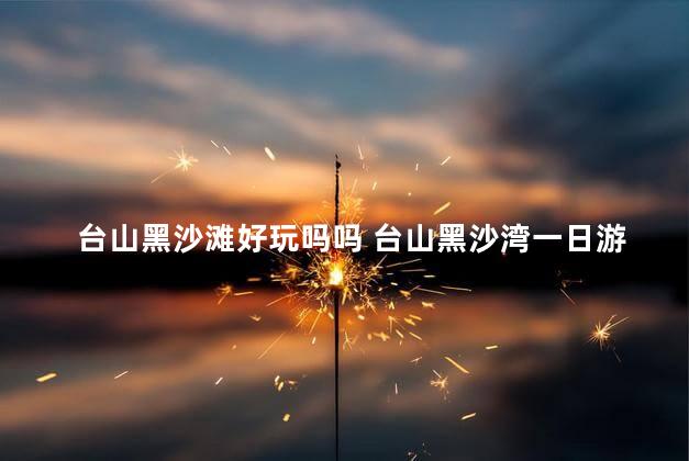 台山黑沙滩好玩吗吗 台山黑沙湾一日游
